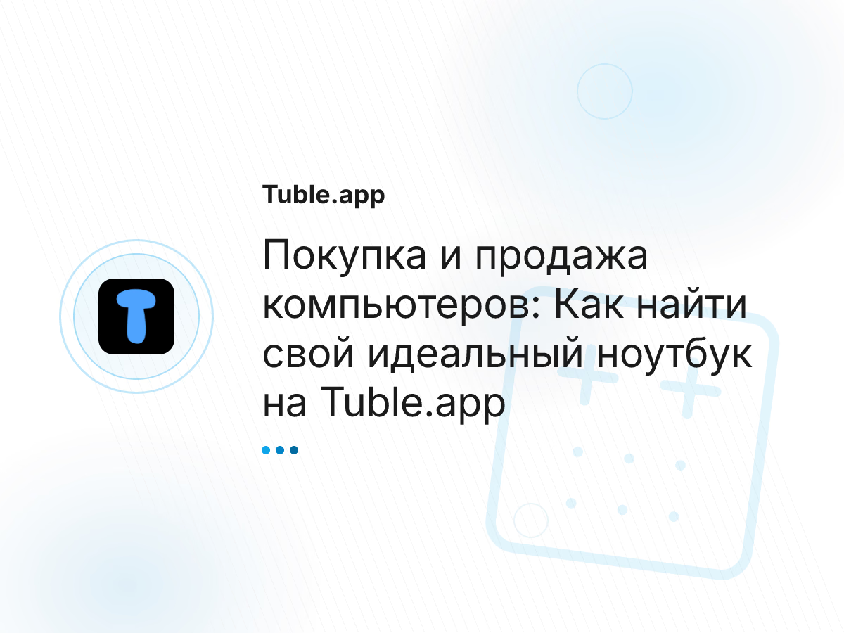 Покупка и продажа компьютеров: Как найти свой идеальный ноутбук на Tuble.app