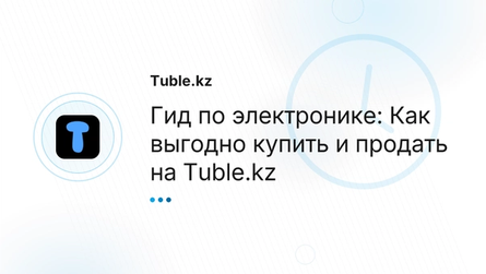 Гид по электронике: Как выгодно купить и продать на Tuble.kz