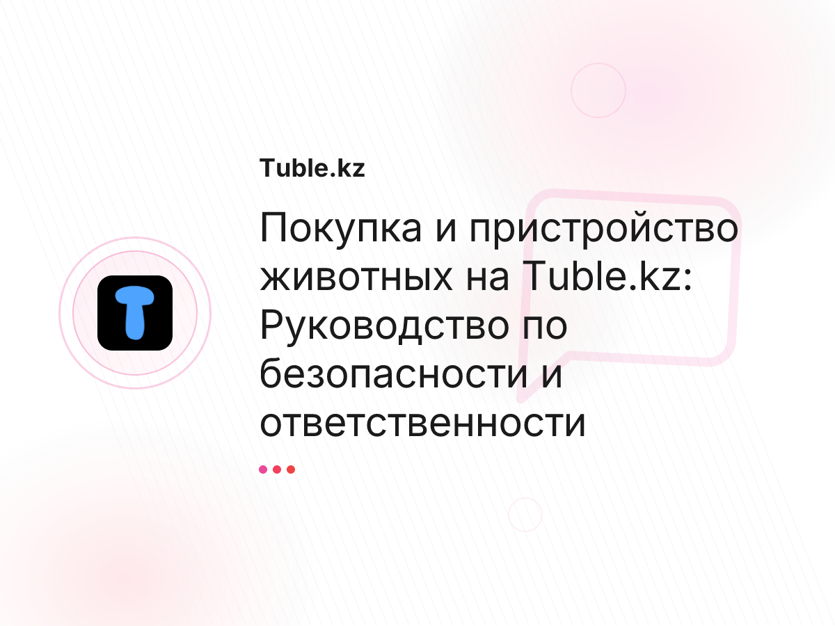 Покупка и пристройство животных на Tuble.kz: Руководство по безопасности и ответственности