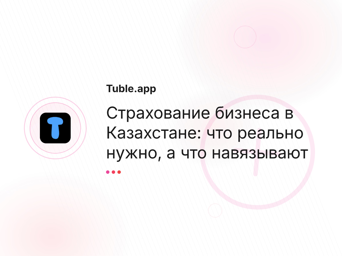 Страхование бизнеса в Казахстане: что реально нужно, а что навязывают