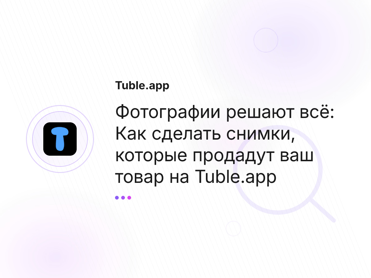 Фотографии решают всё: Как сделать снимки, которые продадут ваш товар на Tuble.app