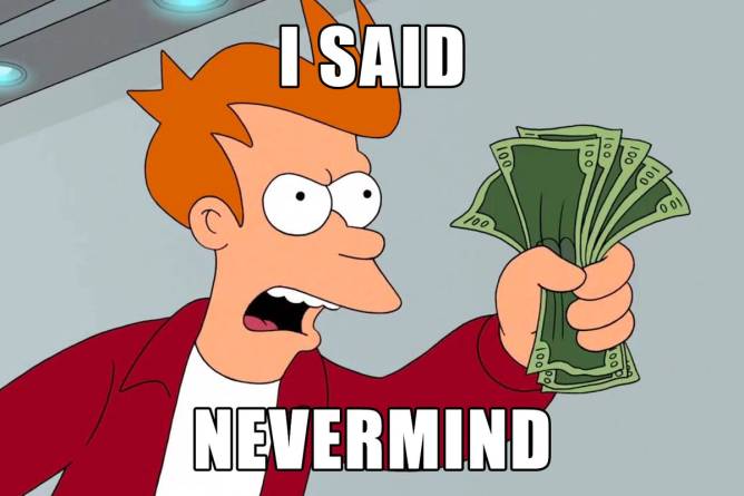 Futurama guy holding money captioned “I said nevermind”