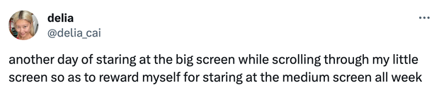 Tweet: "another day of staring at the big screen while scrolling through my little screen so as to reward myself for staring at the middle screen all week"