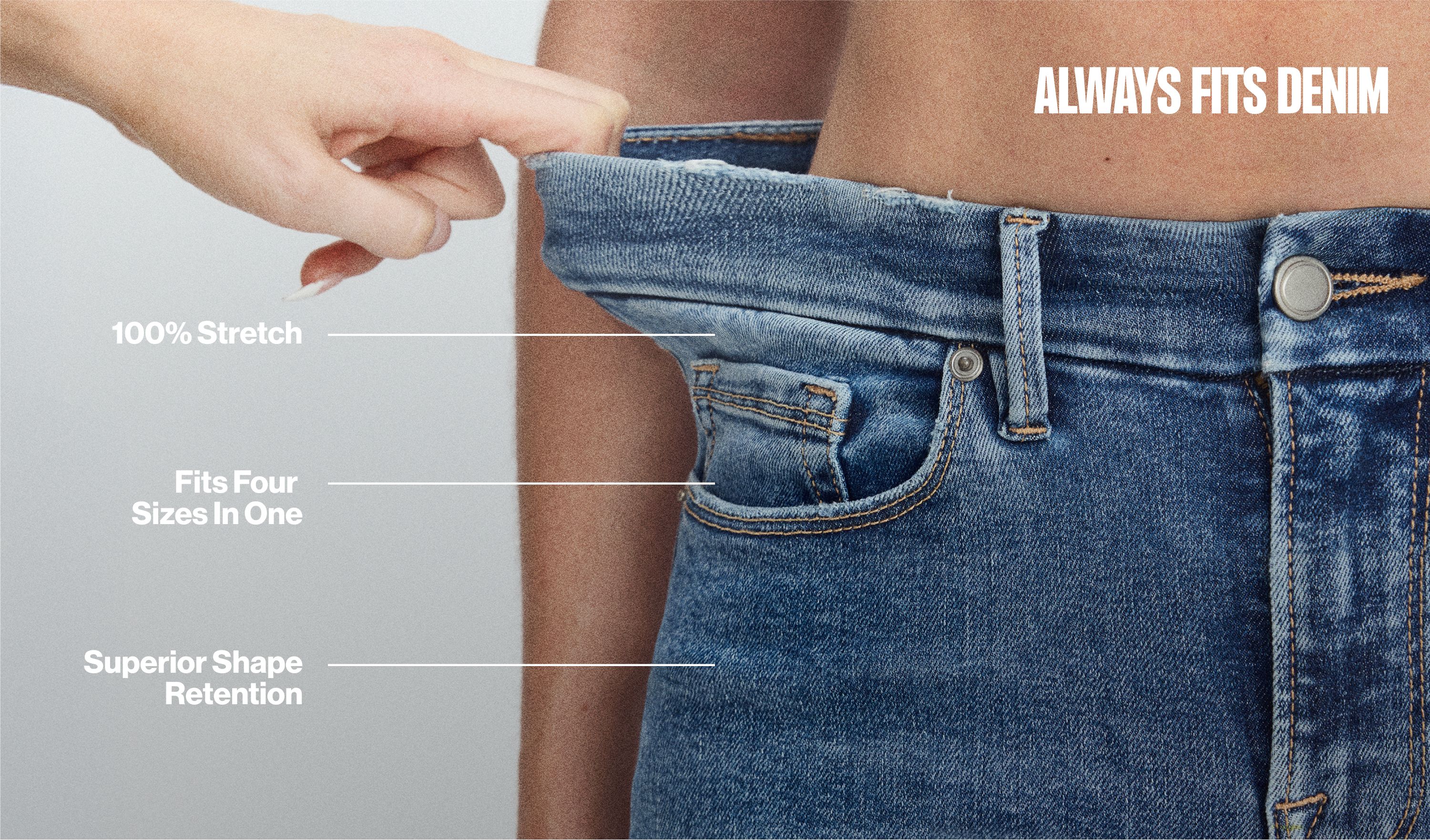 Always Fits Denim - 100% Stretch, fits four sizes in one, and superior shape retention