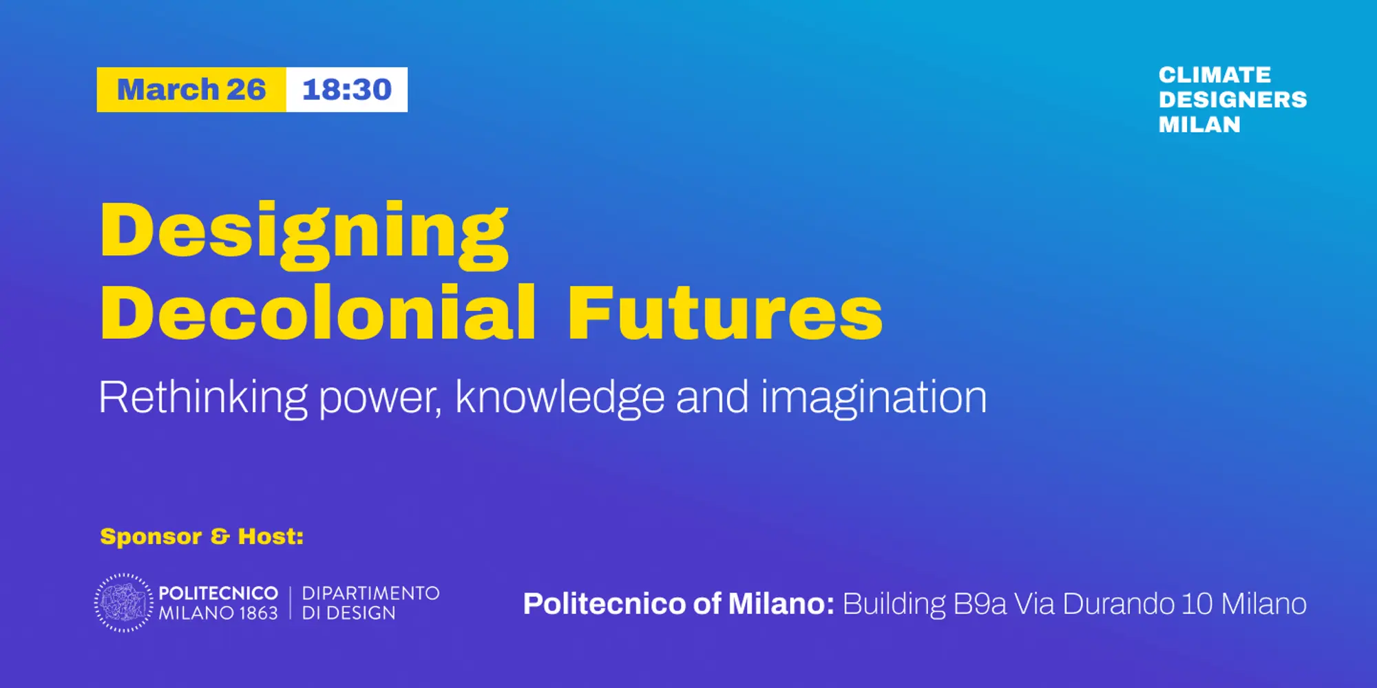 Locandina digitale su sfondo sfumato blu e azzurro. In alto a sinistra è indicata la data "March 26" in un riquadro giallo e l'orario "18:30" in un riquadro bianco. Il titolo principale, in giallo grassetto, è "Designing Decolonial Futures", seguito dal sottotitolo in bianco "Rethinking power, knowledge and imagination". In alto a destra compare il logo "CLIMATE DESIGNERS MILAN". In basso, viene indicato come sponsor e ospite il Politecnico di Milano (Dipartimento di Design) con l'indirizzo dell'evento: Building B9a, Via Durando 10, Milano.
