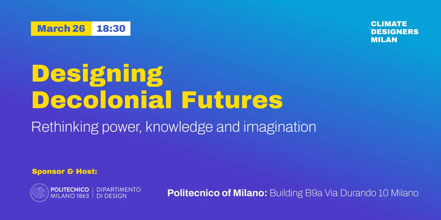 Locandina digitale su sfondo sfumato blu e azzurro. In alto a sinistra è indicata la data "March 26" in un riquadro giallo e l'orario "18:30" in un riquadro bianco. Il titolo principale, in giallo grassetto, è "Designing Decolonial Futures", seguito dal sottotitolo in bianco "Rethinking power, knowledge and imagination". In alto a destra compare il logo "CLIMATE DESIGNERS MILAN". In basso, viene indicato come sponsor e ospite il Politecnico di Milano (Dipartimento di Design) con l'indirizzo dell'evento: Building B9a, Via Durando 10, Milano.