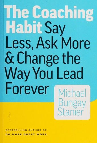 The Coaching Habit: Say less, ask more and change the way you lead forever 