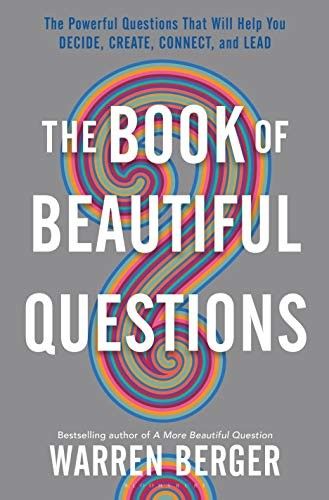The book of beautiful questions, the powerful questions that will help you decide, connect, create and lead 