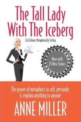 The Tall Lady With the Iceberg: The Power of Metaphor to Sell, Persuade & Explain Anything to Anyone 