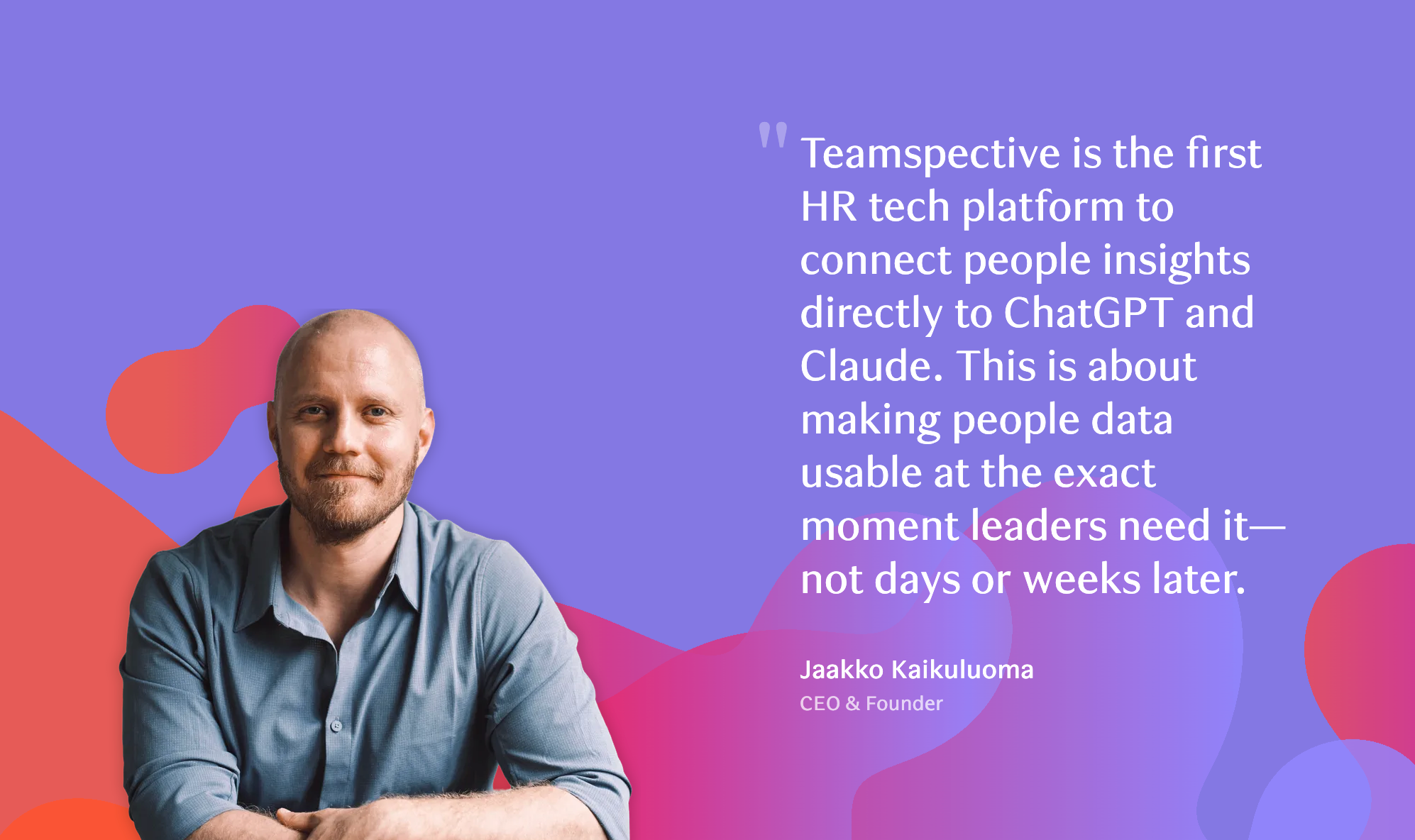Quote from Jaakko Kaikuluoma, CEO and Founder of Teamspective, stating that Teamspective is the first HR tech platform to connect people insights directly to ChatGPT and Claude, enabling leaders to use people data at the moment they need it rather than days or weeks later.