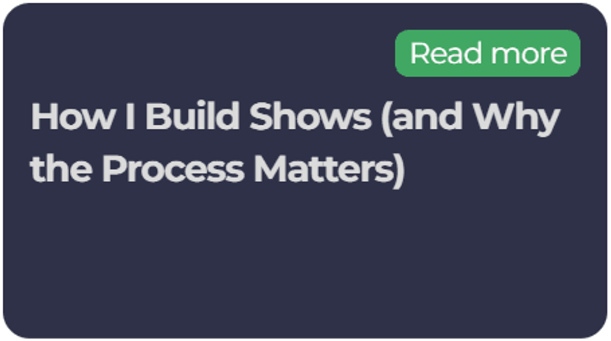 How I Build Shows (and Why the Process Matters)