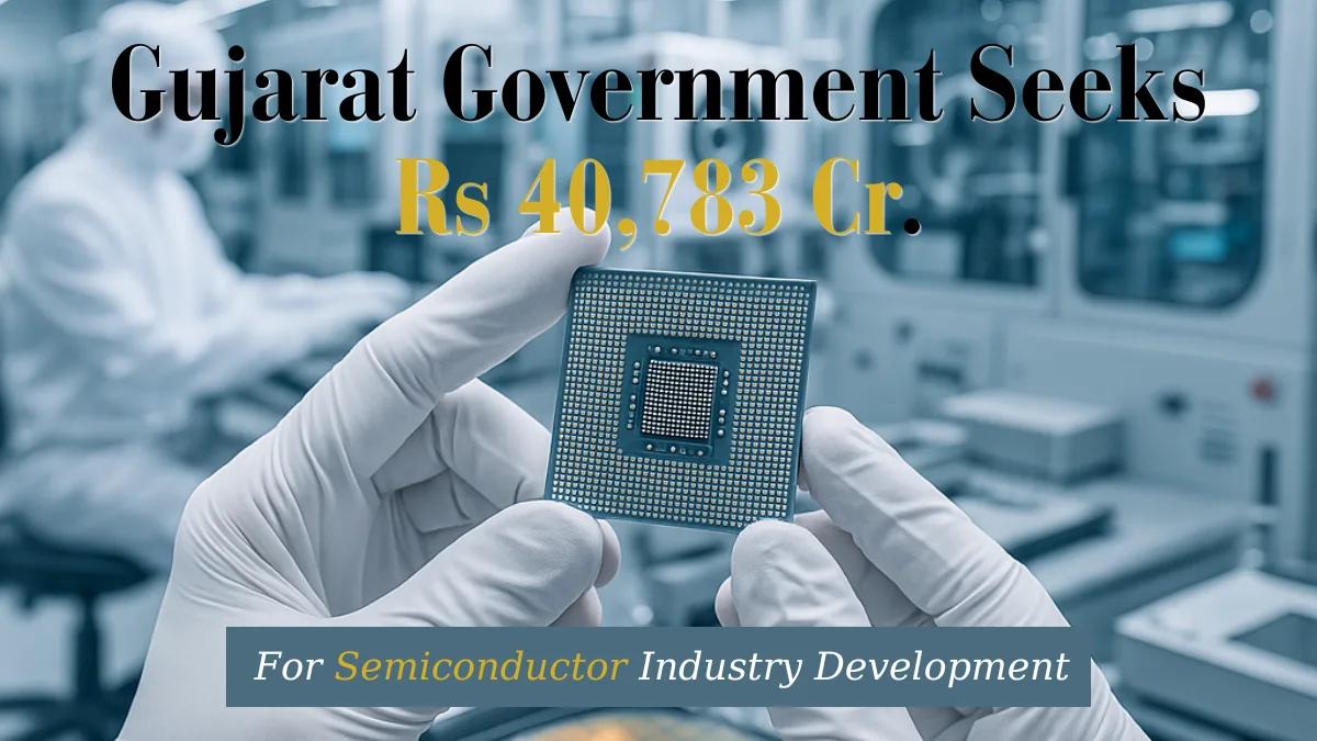 Gujarat government seeks Rs 40,783 crore grant from Centre for semiconductor development in Sanand and Dholera SIR