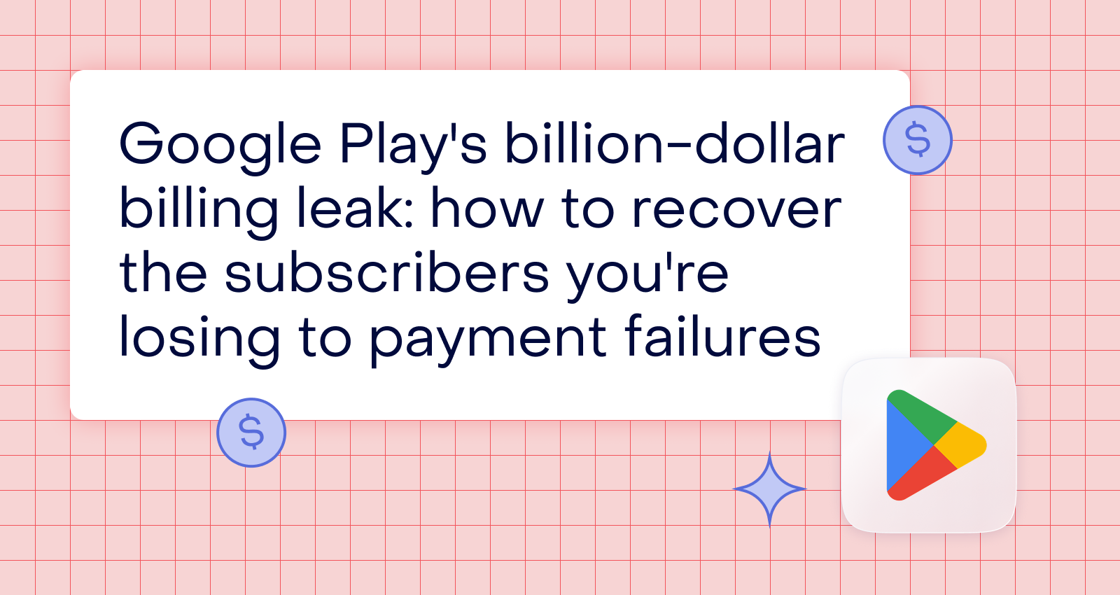 Google Play’s billion-dollar billing leak: How to recover the subscribers you’re losing to payment failures