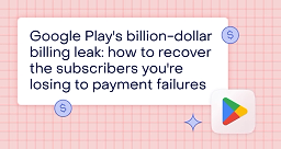 Google Play’s billion-dollar billing leak: How to recover the subscribers you’re losing to payment failures