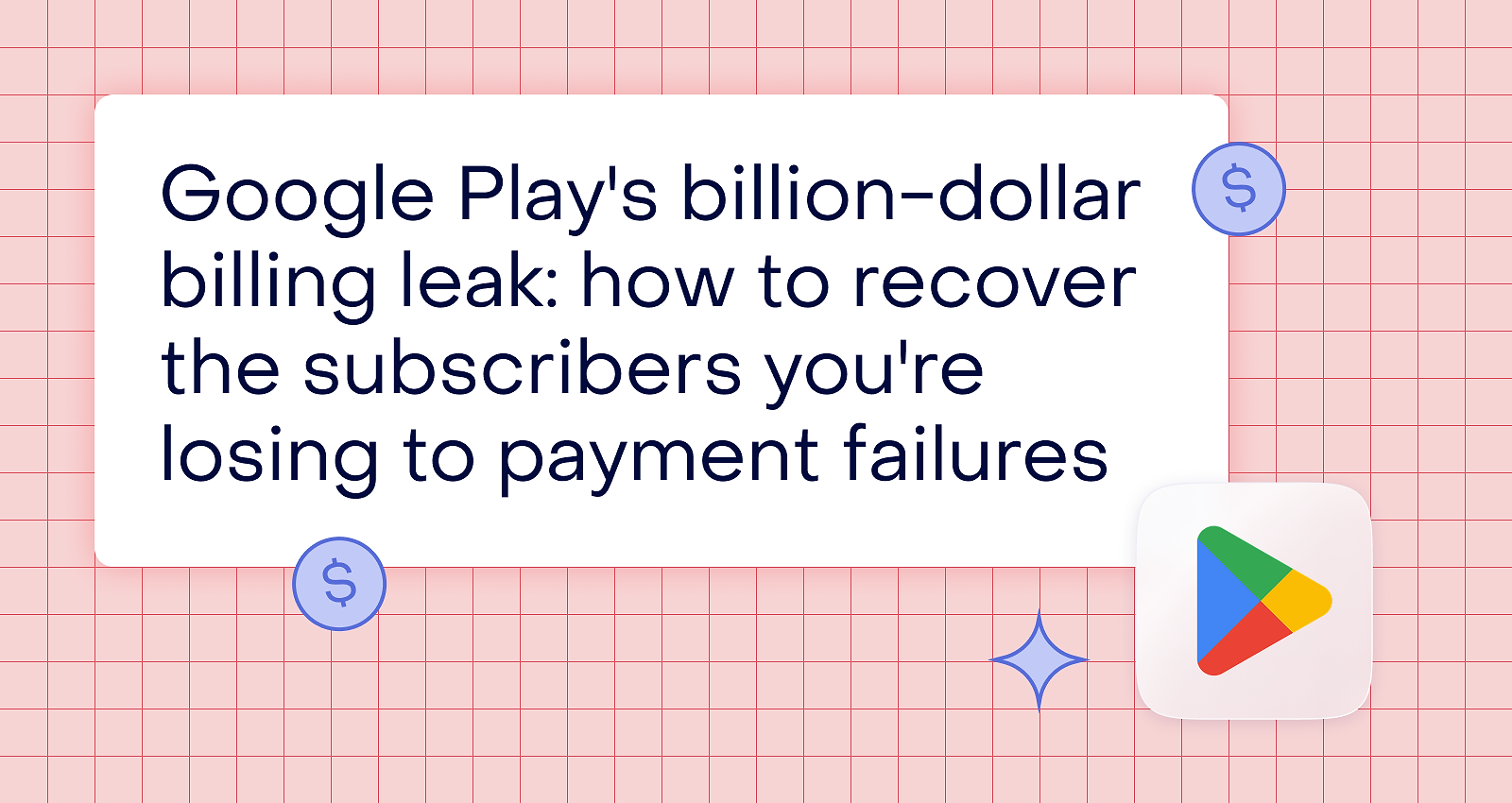 Google Play’s billion-dollar billing leak: How to recover the subscribers you’re losing to payment failures