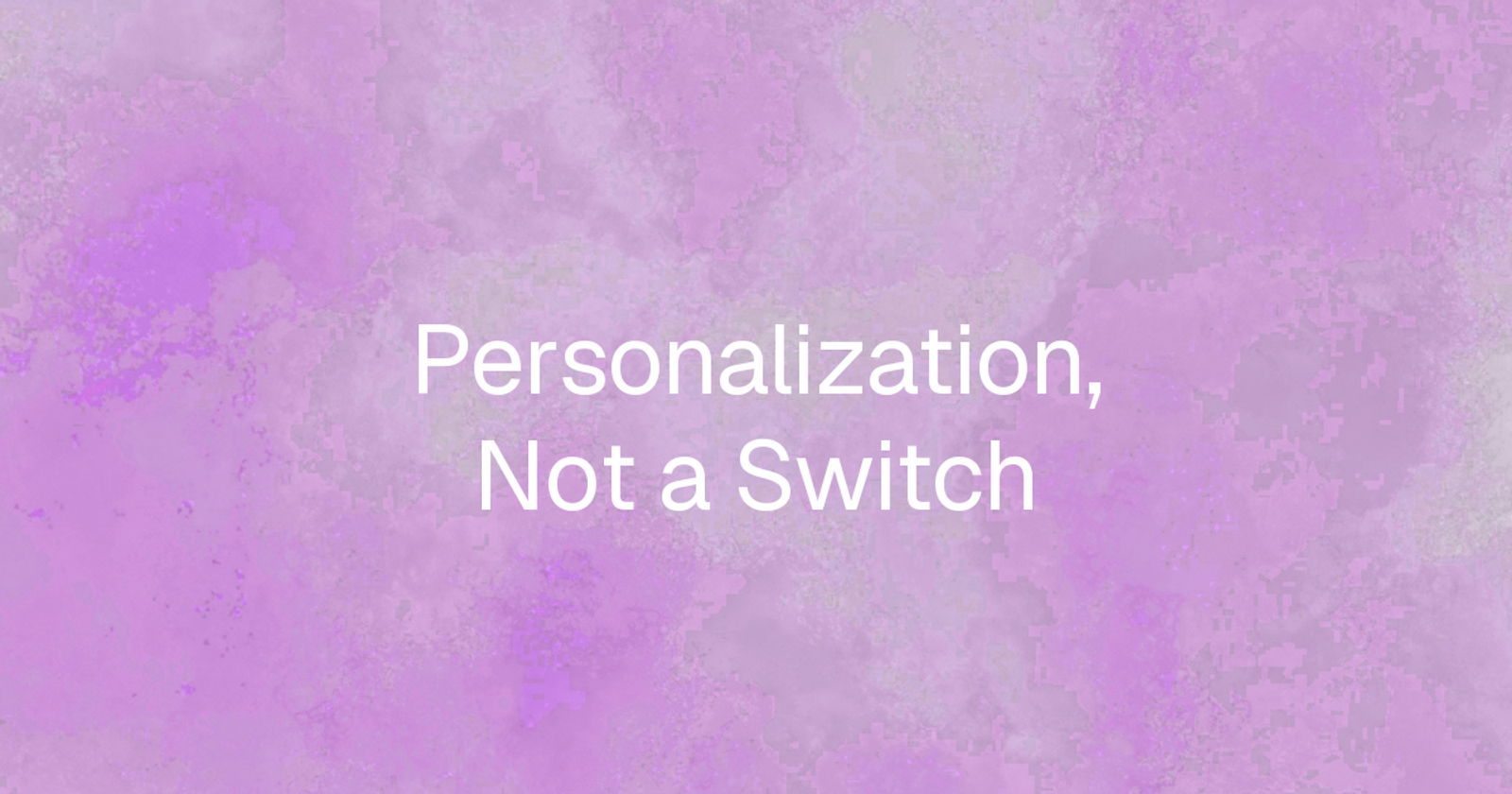 Personalization Has a Volume Knob, Not an On/Off Switch 