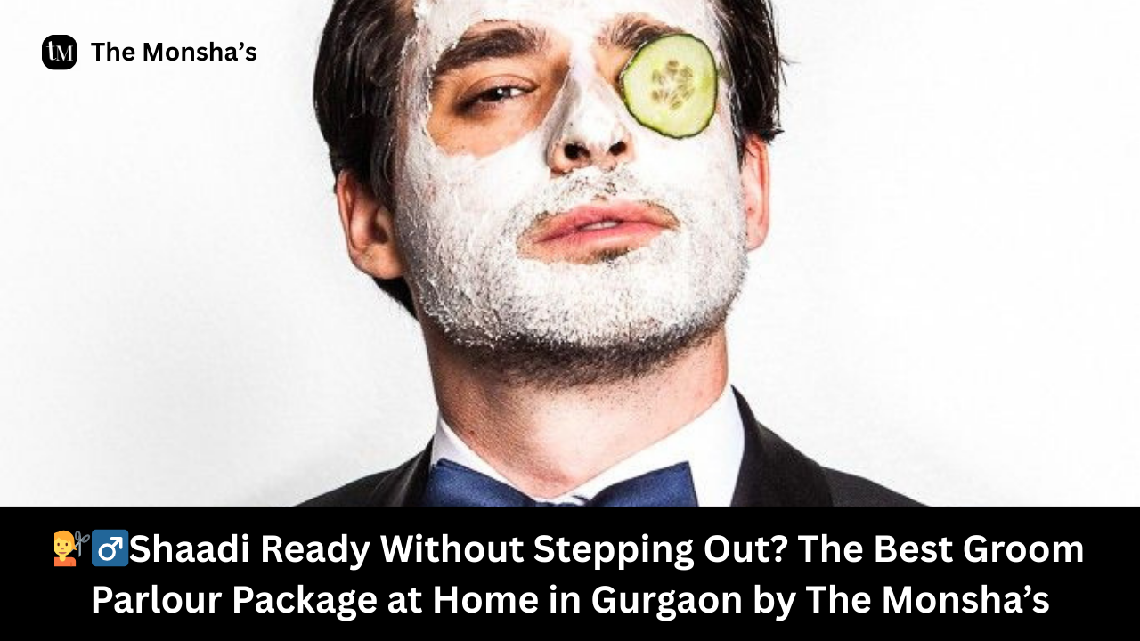 💇‍♂️Shaadi Ready Without Stepping Out? The Best Groom Parlour Package at Home in Gurgaon by The Monsha’s
