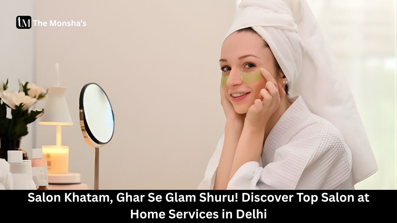 Salon Khatam, Ghar Se Glam Shuru! Discover Top Salon at Home Services in Delhi