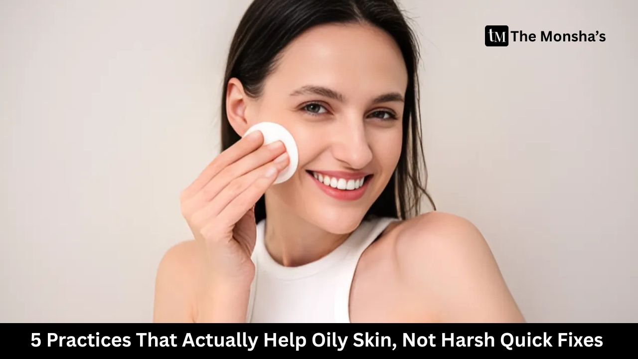 5 Practices That Actually Help Oily Skin, Not Harsh Quick Fixes