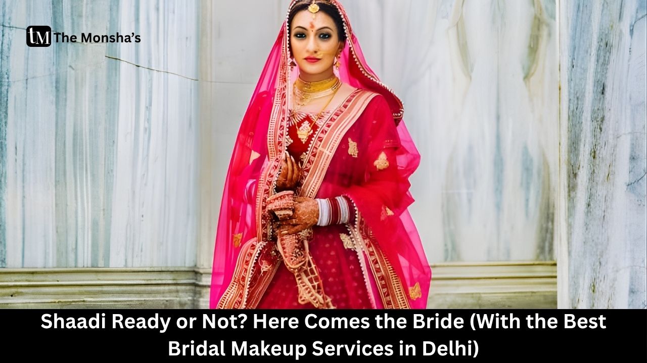 Shaadi Ready or Not? Here Comes the Bride (With the Best Bridal Makeup Services in Delhi)