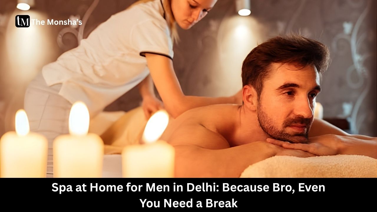 Spa at Home for Men in Delhi: Because Bro, Even You Need a Break