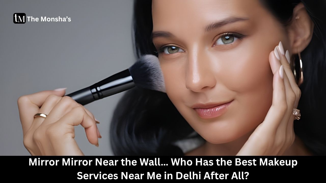 Mirror Mirror Near the Wall… Who Has the Best Makeup Services Near Me in Delhi After All?