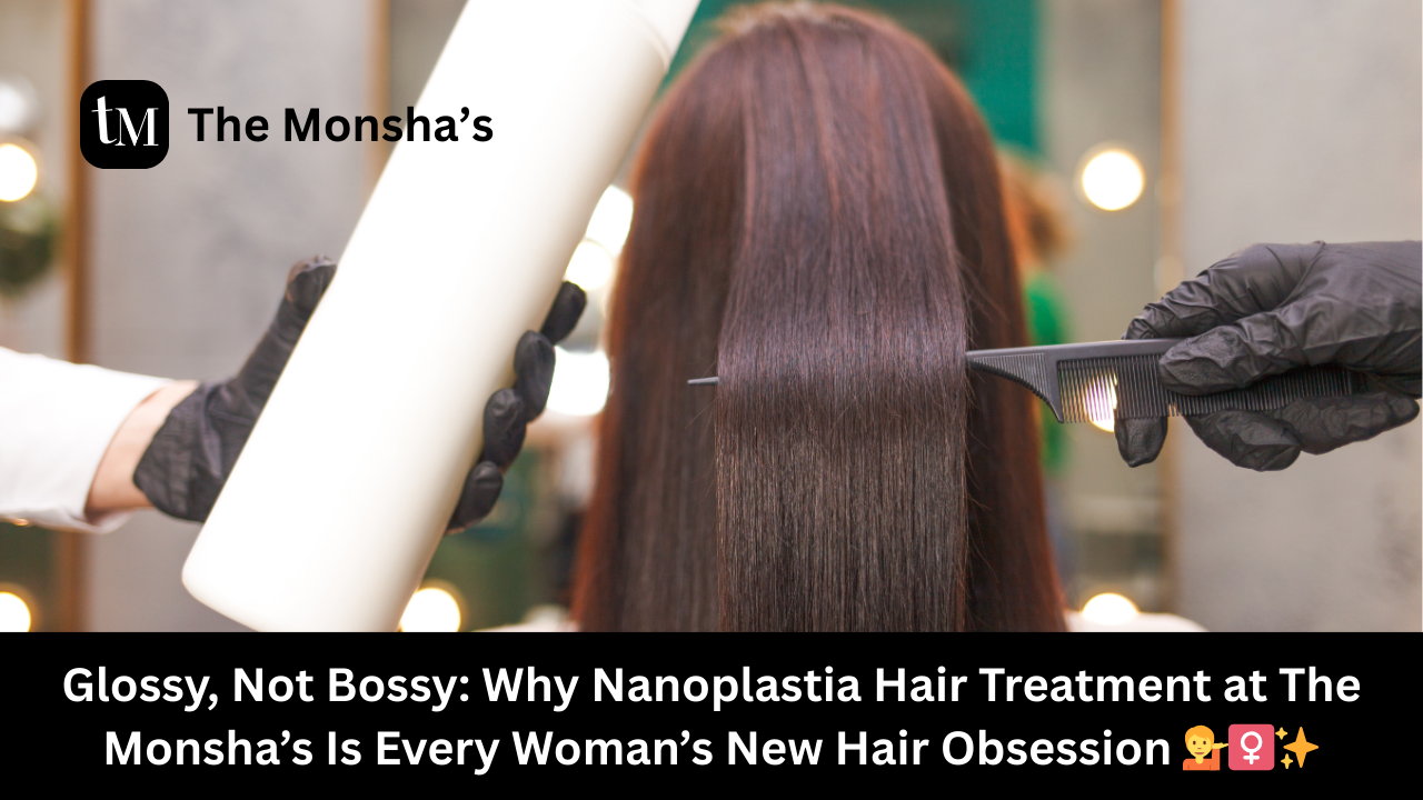 Glossy, Not Bossy: Why Nanoplastia Hair Treatment at The Monsha’s Is Every Woman’s New Hair Obsession 💁‍♀️✨