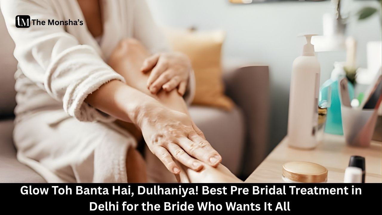 Glow Toh Banta Hai, Dulhaniya! Best Pre Bridal Treatment in Delhi for the Bride Who Wants It All 