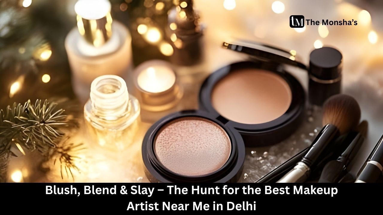 Blush, Blend & Slay – The Hunt for the Best Makeup Artist Near Me in Delhi