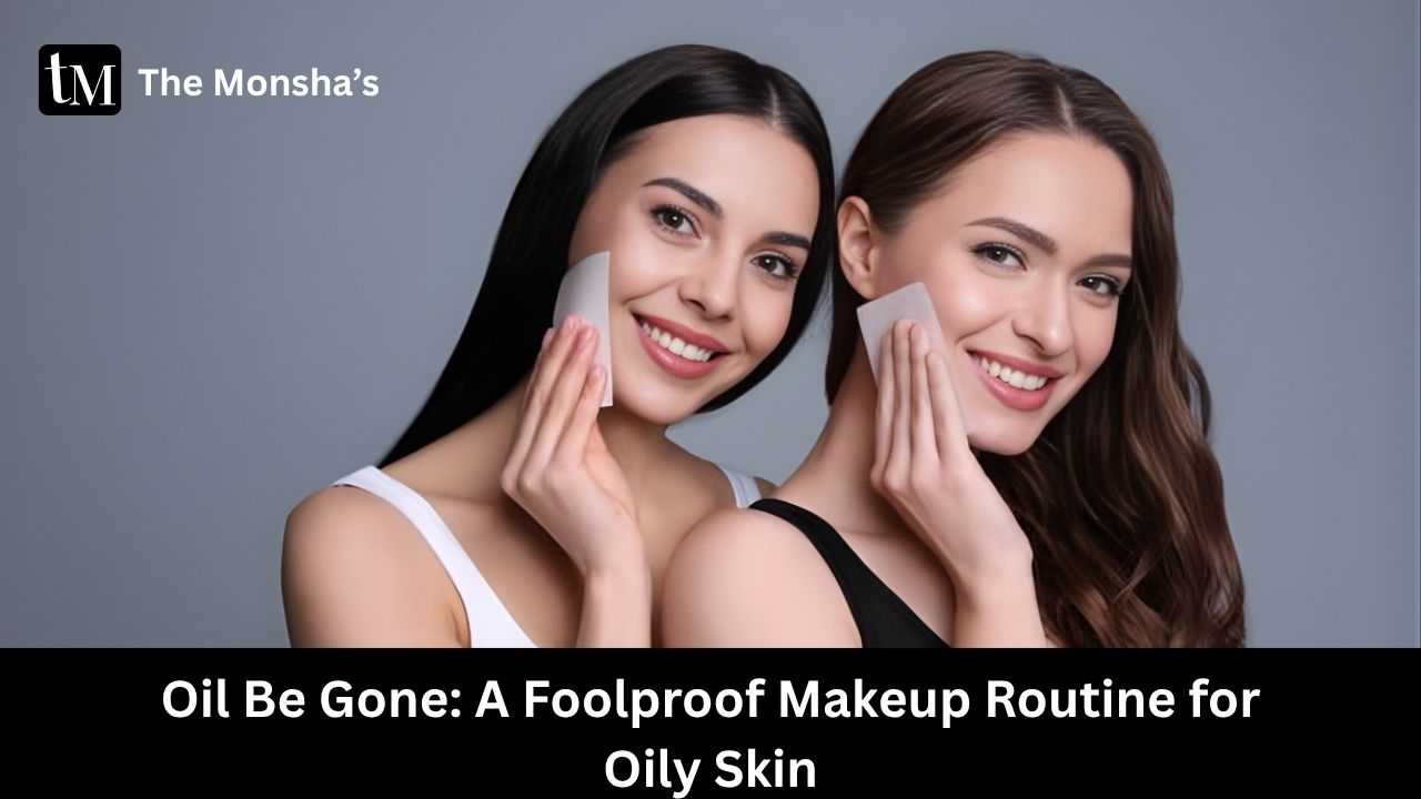 Oil Be Gone: A Foolproof Makeup Routine for Oily Skin