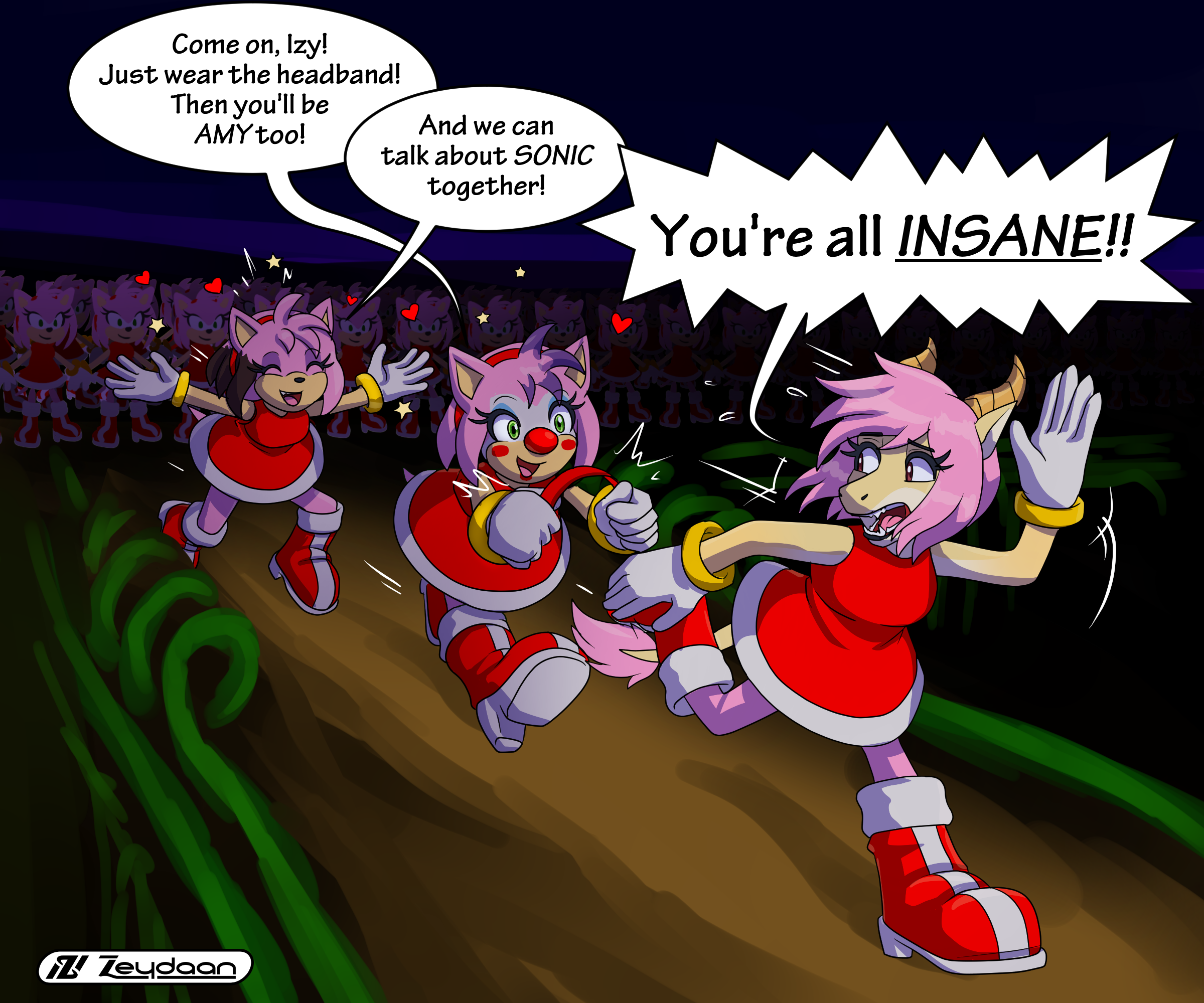 Isabella running away from an army of Amy Roses, clowitty mostly turned into Amy offering her their headband. "Come on, Izy! Wear the headband! Then you'll be AMY too!" "Then we can talk about Sonic together!" "You're all INSANE!"