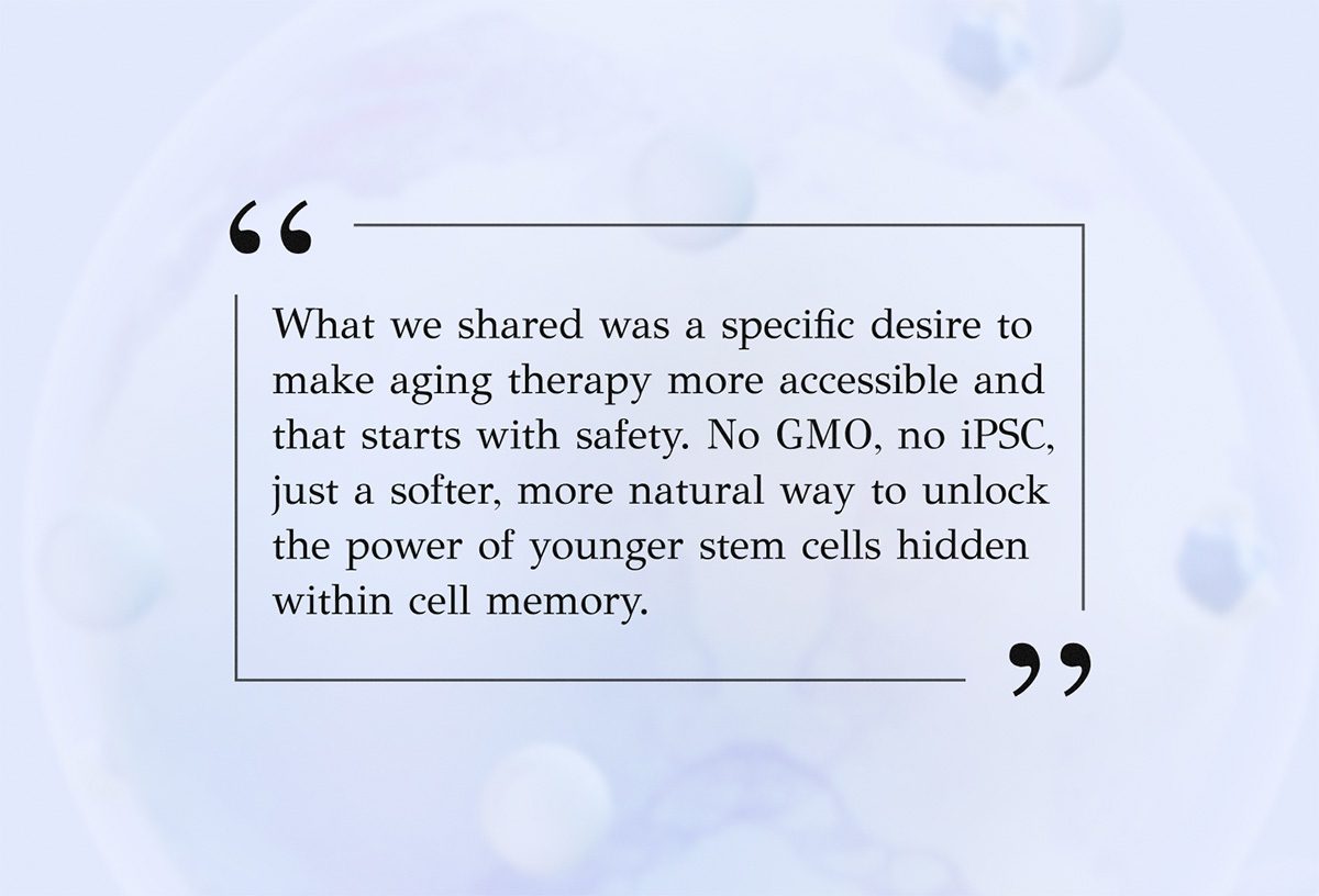 Quote card: “What we shared was a specific desire to make aging therapy more accessible and that starts with safety. No GMO, no iPSC, just a softer, more natural way to unlock the power of younger stem cells hidden within cell memory.”