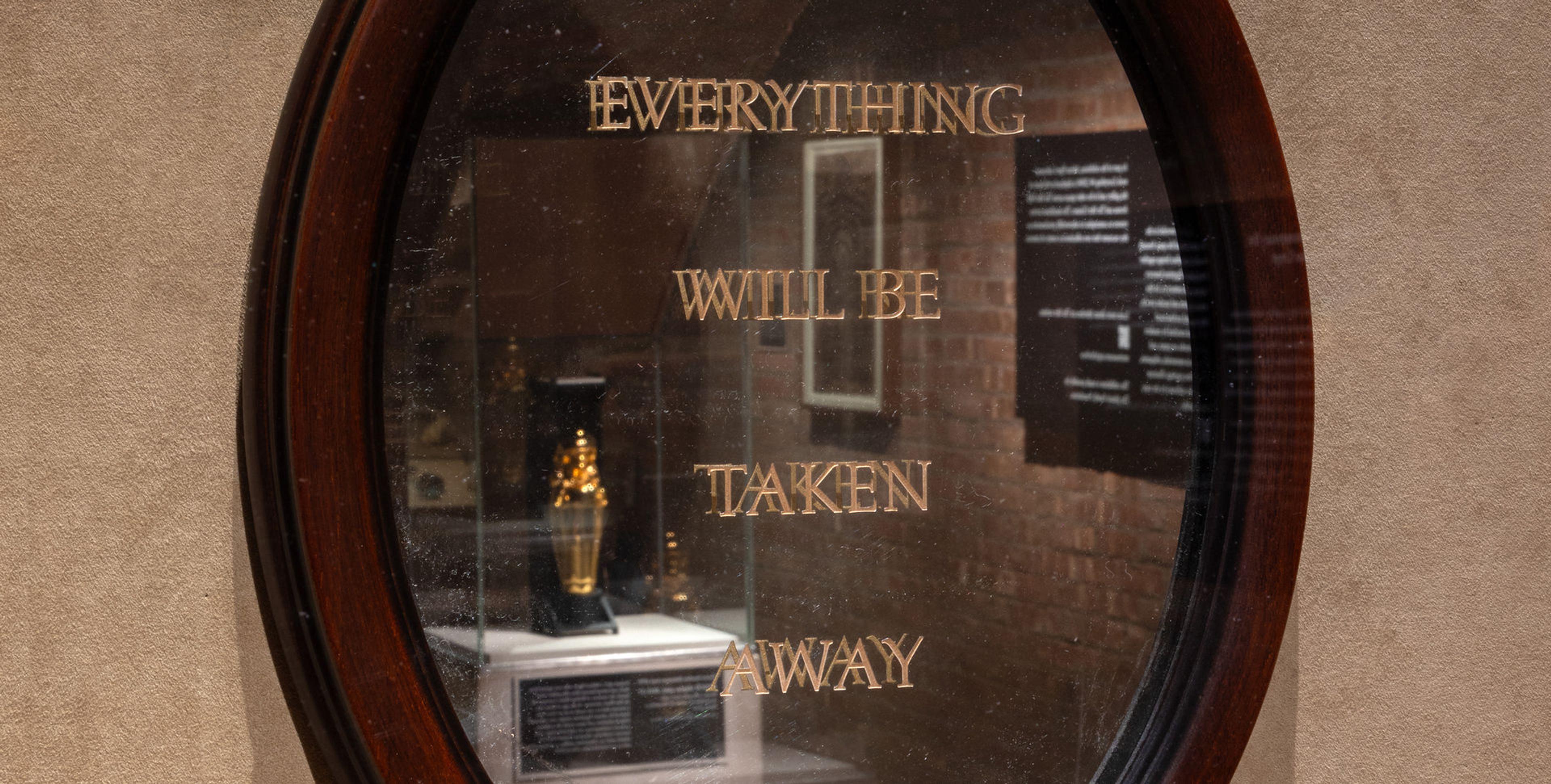 Reflective mirror that says EVERYTHING WILL BE TAKEN AWAY.