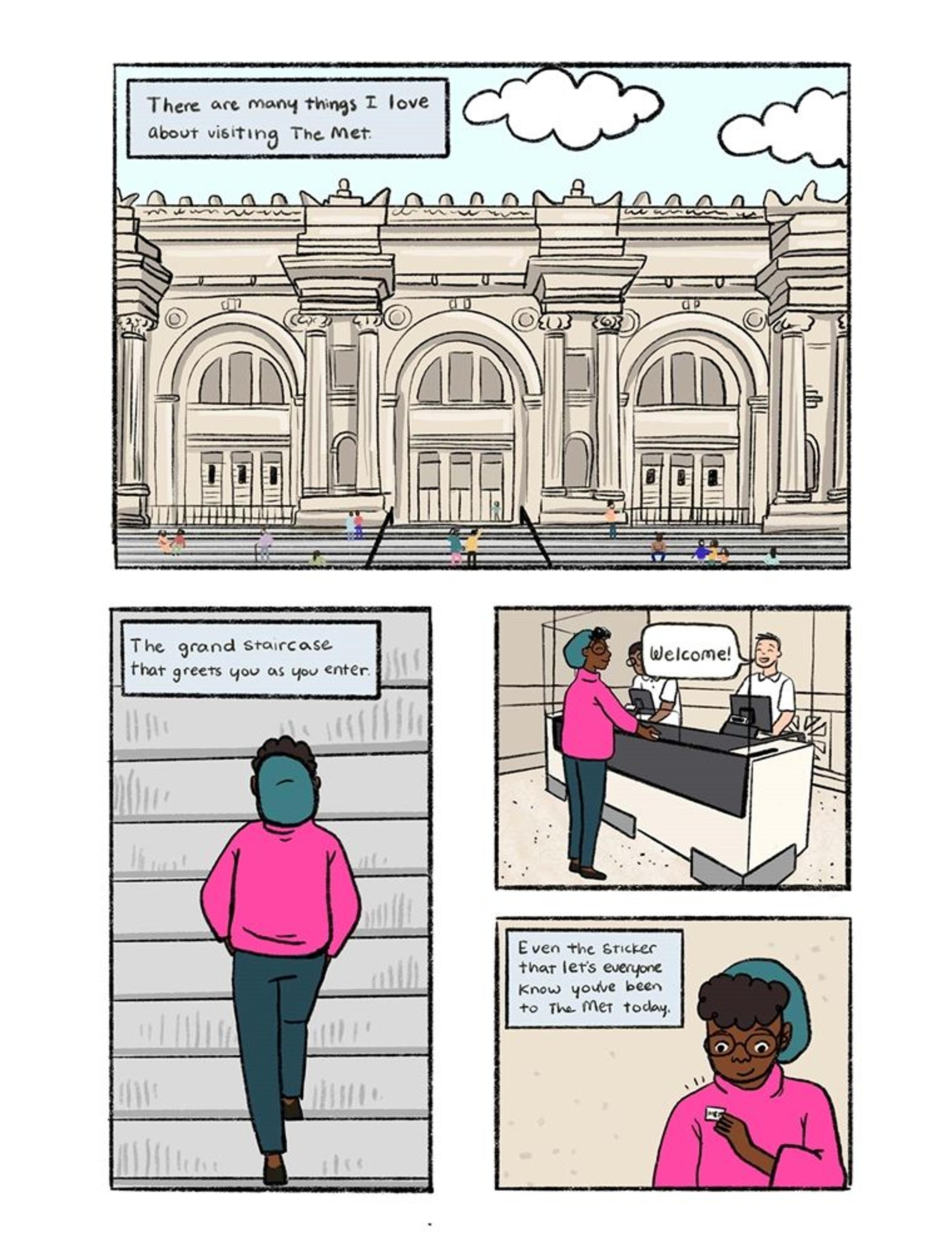 The upper half of this comic book page is a drawing of the front steps of The Met Fifth Avenue. A text box reads: There are many things I love about The Met." In the lower left, a young girl in a pink sweater and green beretwalks up the steps. A text box reads: "The Grand Staircase that greets you as you enter." Next, the girl purchases a ticket at the ticket desk and is greeted by a visitor services host who says Hello! Finally she places a sticker on her shirt. The text box reads "Even the sticker that lets everyone know that you've been to The Met that day."
