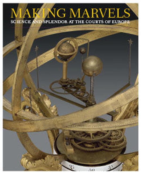 Making Marvels: Science and Splendor at the Courts of Europe - The ...