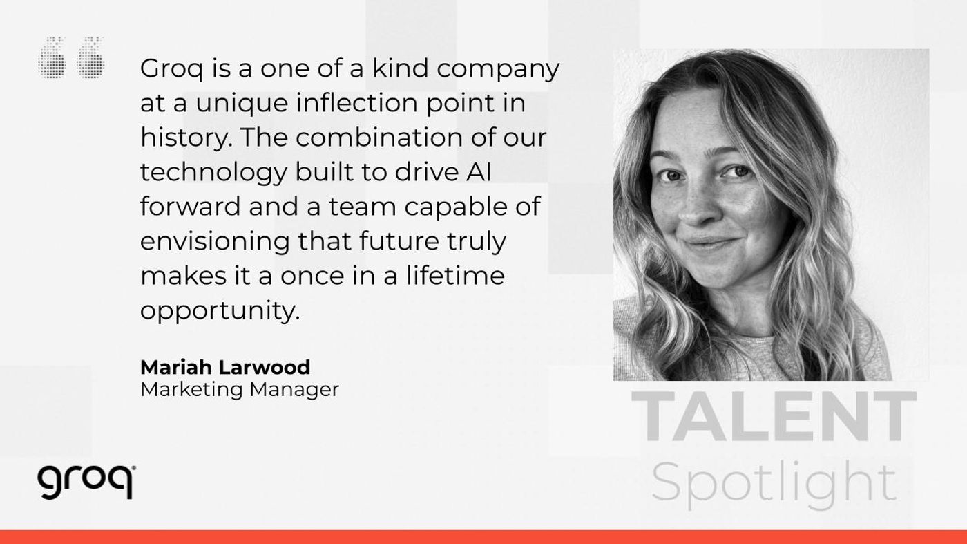 “Groq is, by far, the best and most exciting place l've ever worked. I love the spirit of adventure and feeling like I'm part of a team that's actively changing the world.” Amanda Dalton, Brand Team Lead