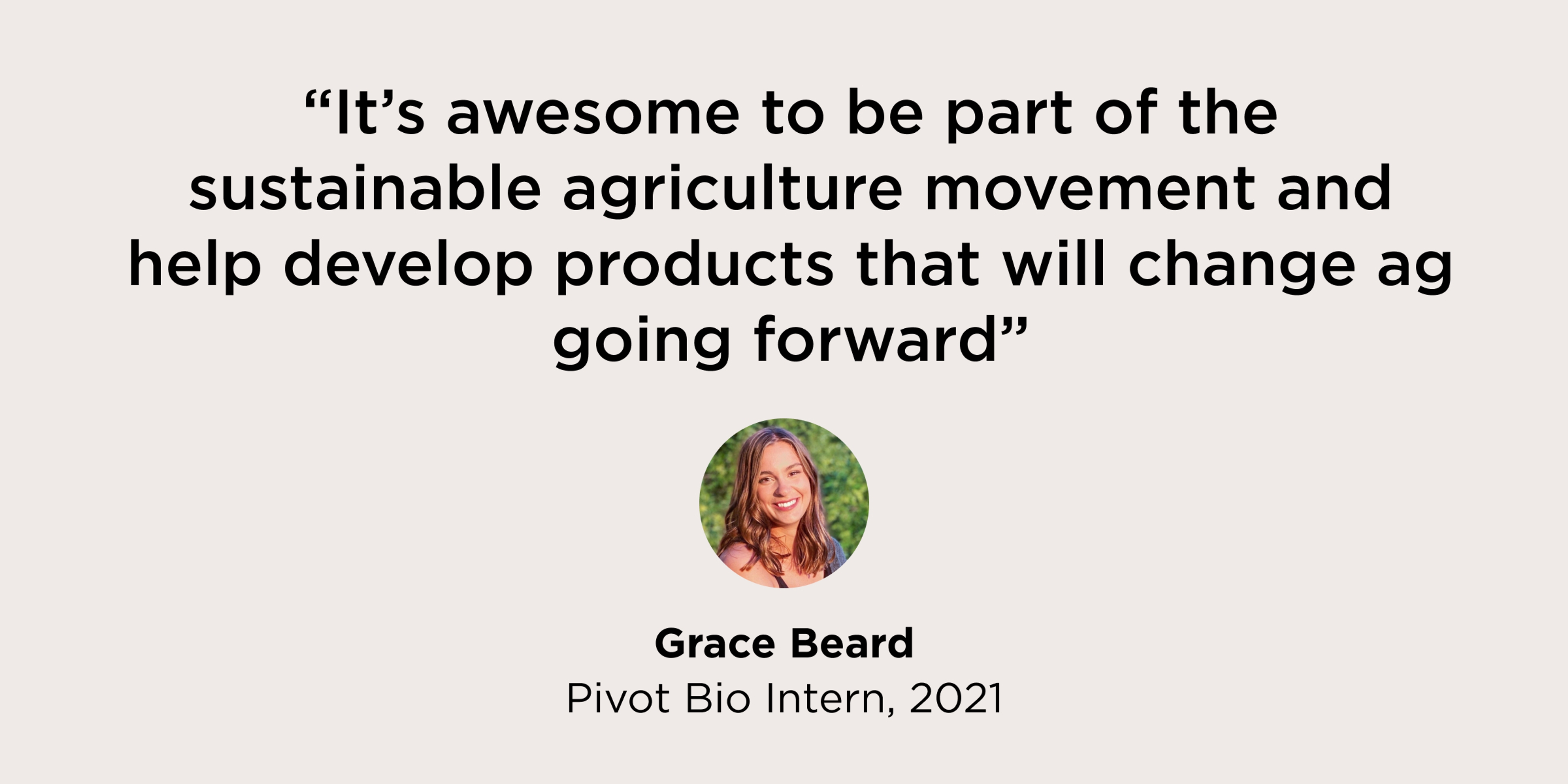 Quote from Grace, a 2021 Intern, that says "It's awesome to be part of the sustainable agriculture movement and help develop products that will change ag going forward"