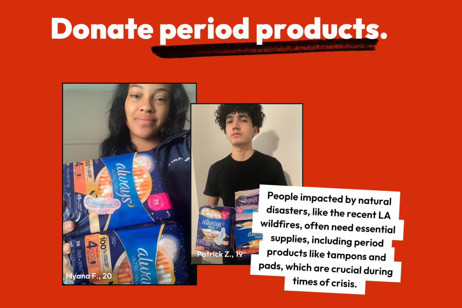 People impacted by natural disasters, like the recent LA wildfires, often need essential supplies, including period products like tampons and pads, which are crucial during times of crisis.