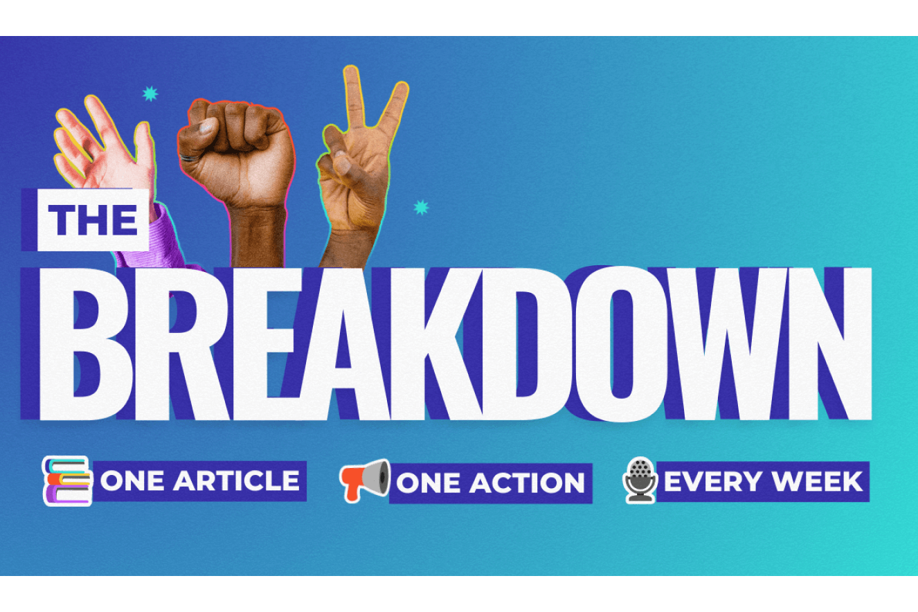 The Breakdown - DoSomething.org's weekly Member Newsletter featuring a must-read article and an impactful volunteer action for teenagers and young adults to take in their community.