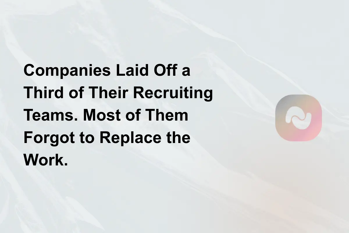 Companies Laid Off a Third of Their Recruiting Teams. Most of Them Forgot to Replace the Work.
