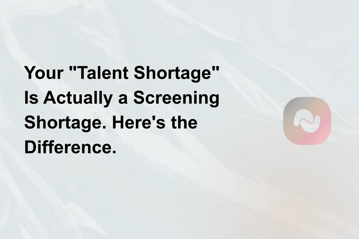 Your "Talent Shortage" Is Actually a Screening Shortage. Here's the Difference.