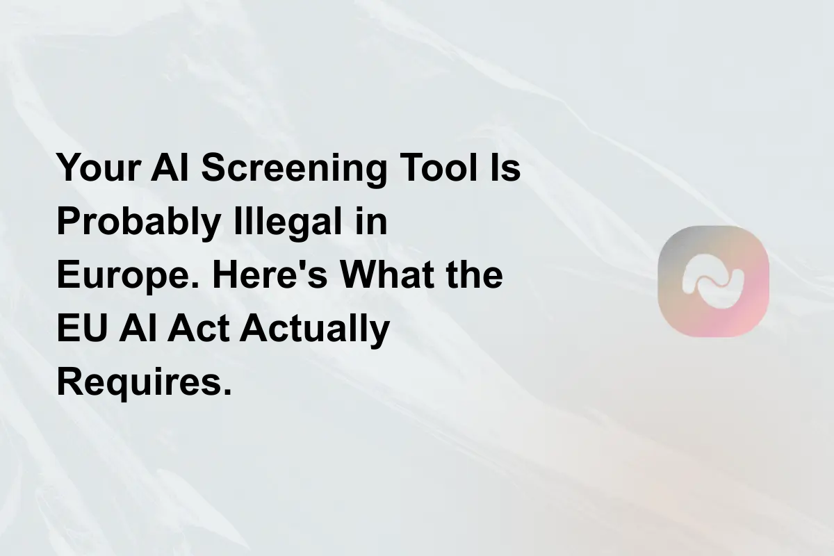 Your AI Screening Tool Is Probably Illegal in Europe. Here's What the EU AI Act Actually Requires.