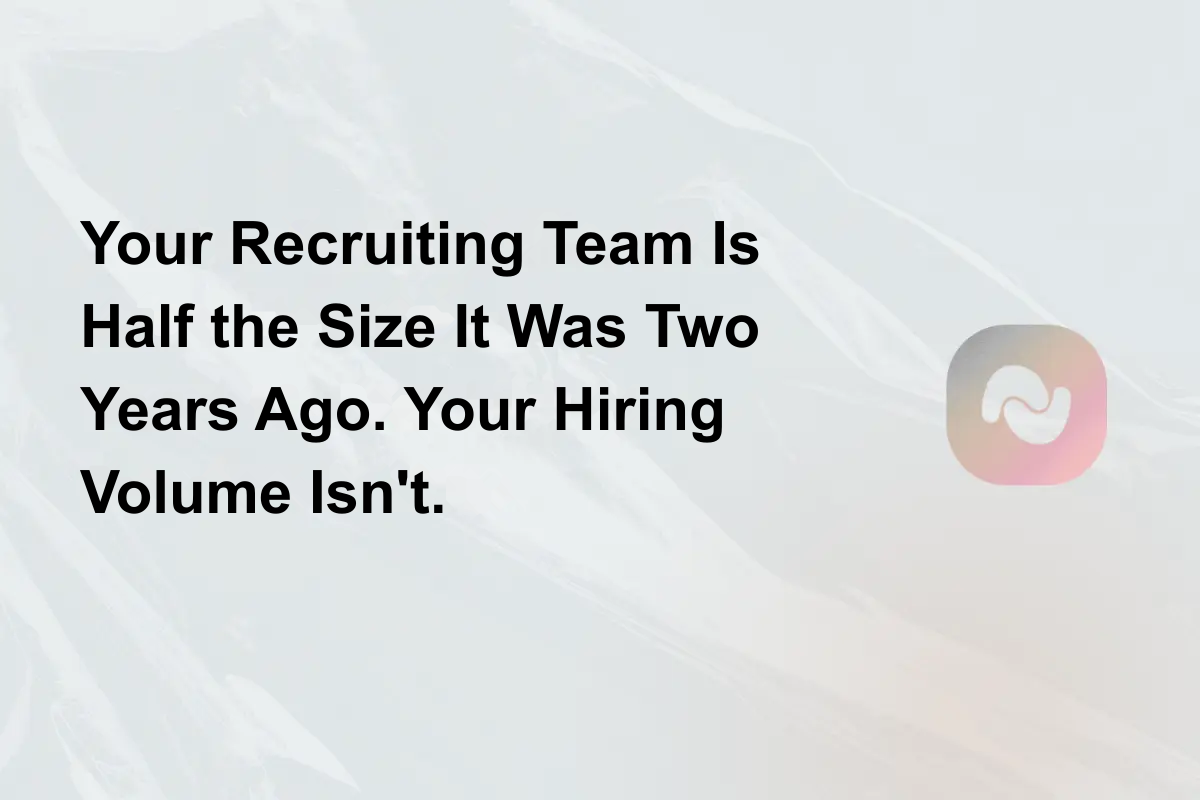 Your Recruiting Team Is Half the Size It Was Two Years Ago. Your Hiring Volume Isn't.