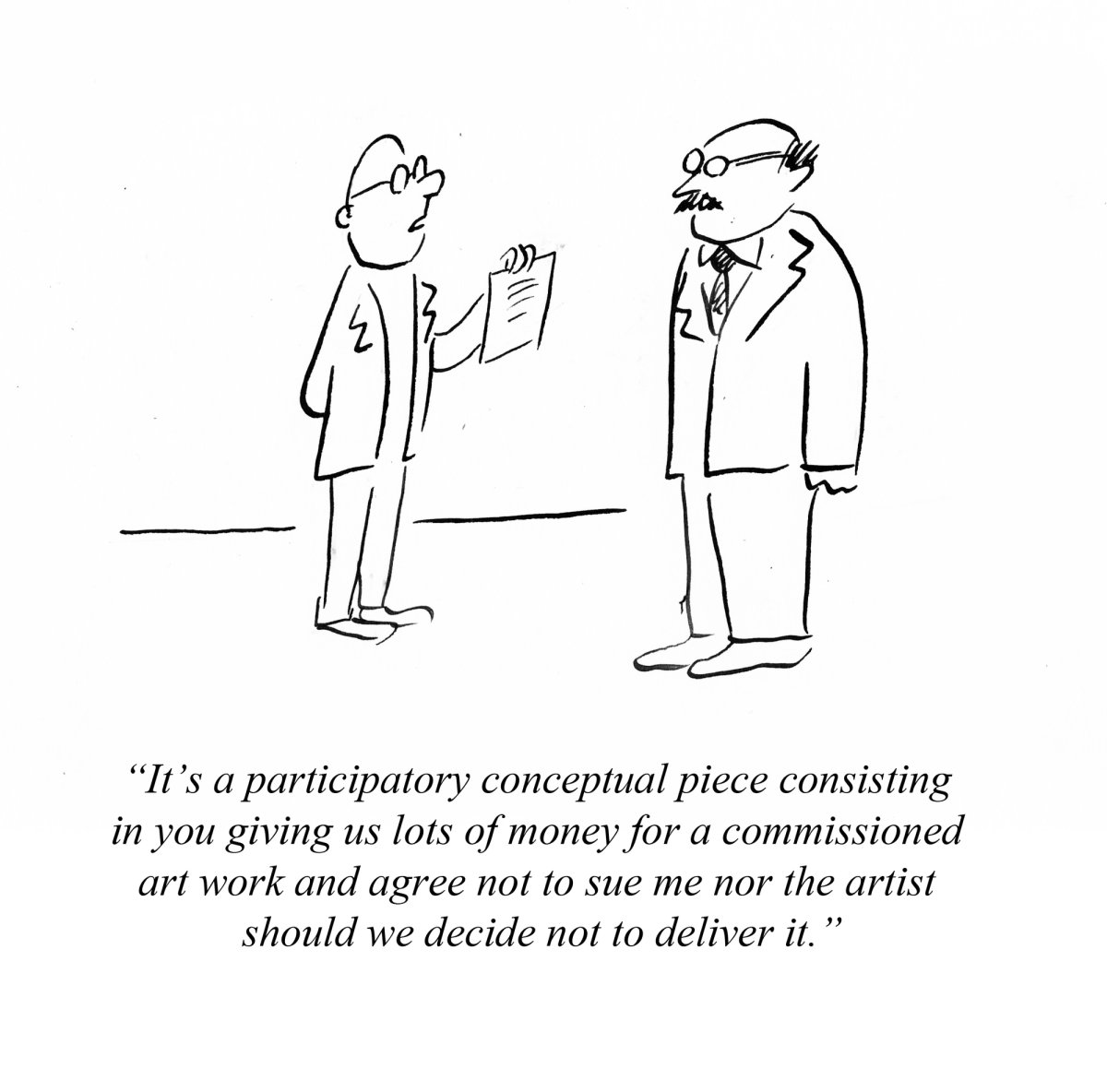"It's a participatory conceptual piece consisting in you give us lots of money for a commissioned art work and agree not to sue me nor the artist should be decide not to deliver it." Pablo Helguera