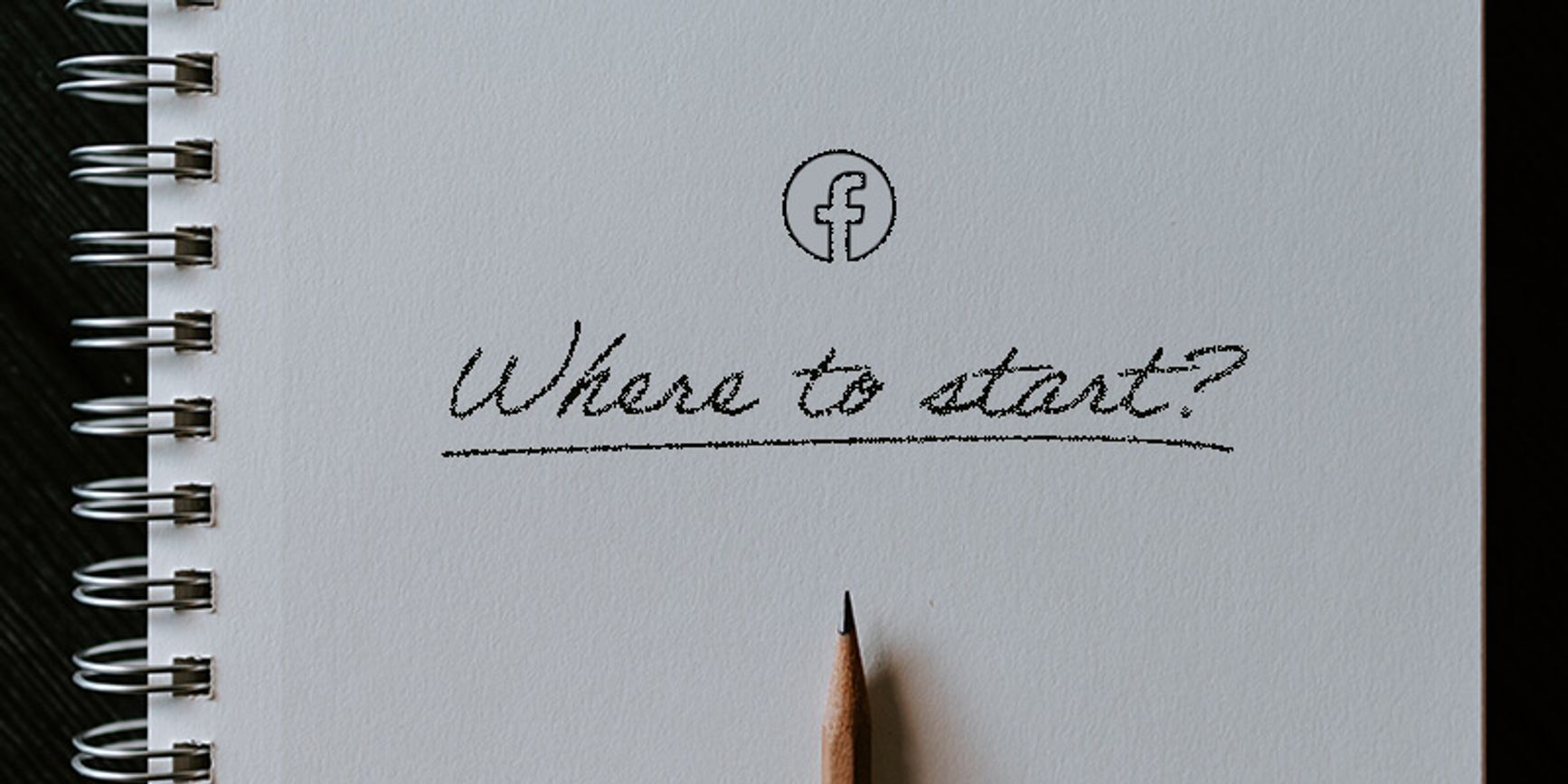 A photo of a notebook with a pencil resting on top of the page. Drawn at the top with pencil is the Facebook logo, with the words "Where to start?" underlined underneath that logo.