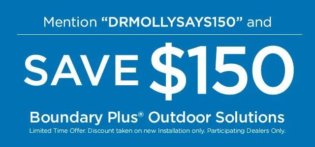 Coupon Code: Mention DRMOLLYSAYS150 and Save $150 on Boundary Plus Outdoor Solutions.