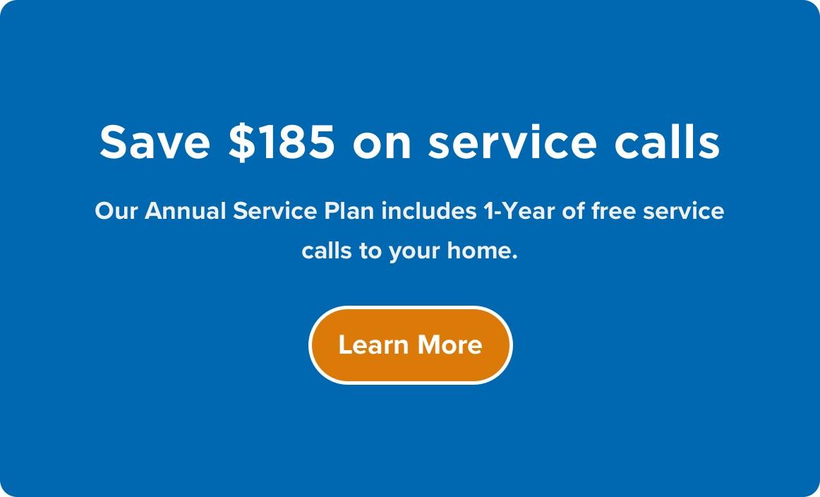 Save $185 on service Our calls. Annual service plan includes 1 year of free service calls to your home. Click here to explore service plans.
