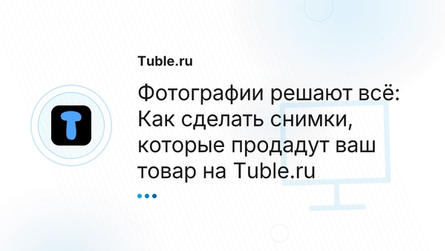 Фотографии решают всё: Как сделать снимки, которые продадут ваш товар на Tuble.ru