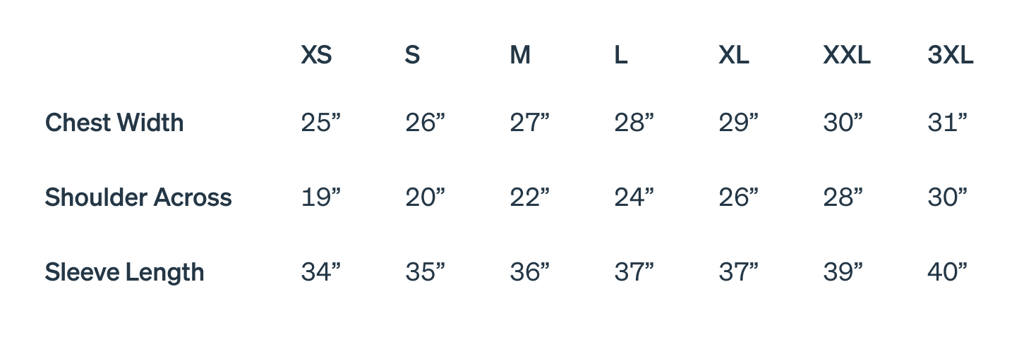 Extra Small: Chest Width 25”, Shoulder Across 19”, Sleeve Length 34”; Small: Chest Width 26”, Shoulder Across 20”, Sleeve Length 35”; Medium: Chest Width 27”, Shoulder Across 22”, Sleeve Length 36”; Large: Chest Width 28”, Shoulder Across 24”, Sleeve Length 37”; Extra Large: Chest Width 29”, Shoulder Across 26”, Sleeve Length 37”; 2XL: Chest Width 30”, Shoulder Across 28”, Sleeve Length 39”; 3XL: Chest Width 31”, Shoulder Across 30”, Sleeve Length 40”.