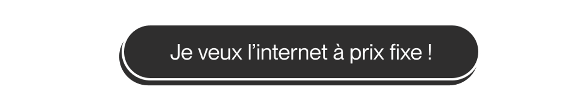 Bouton noir indiquant Je veux un forfait internet à prix fixe.